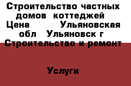 Строительство частных домов, коттеджей › Цена ­ 100 - Ульяновская обл., Ульяновск г. Строительство и ремонт » Услуги   